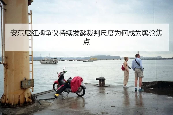 安东尼红牌争议持续发酵裁判尺度为何成为舆论焦点