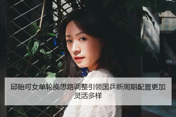 邱贻可女单轮换思路调整引领国乒新周期配置更加灵活多样