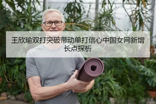 王欣瑜双打突破带动单打信心中国女网新增长点探析
