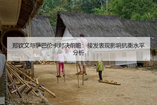 郑钦文与萨巴伦卡对决前瞻：接发表现影响抗衡水平分析