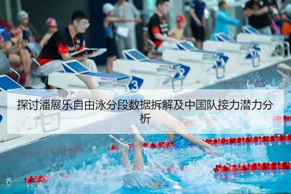 探讨潘展乐自由泳分段数据拆解及中国队接力潜力分析
