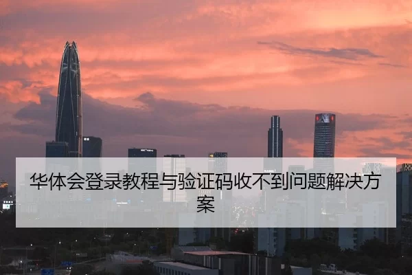 华体会登录教程与验证码收不到问题解决方案