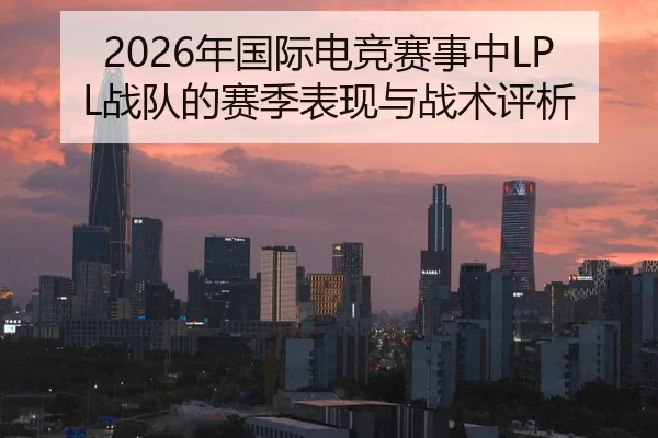 2026年国际电竞赛事中LPL战队的赛季表现与战术评析