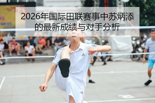2026年国际田联赛事中苏炳添的最新成绩与对手分析