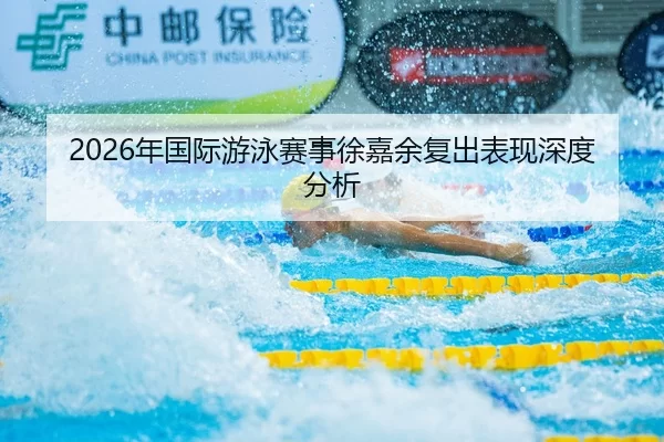 2026年国际游泳赛事徐嘉余复出表现深度分析