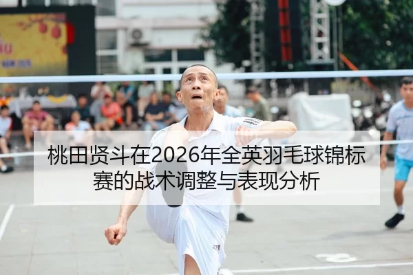 桃田贤斗在2026年全英羽毛球锦标赛的战术调整与表现分析