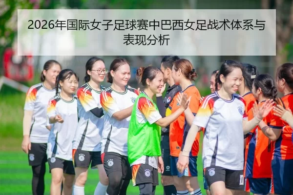 2026年国际女子足球赛中巴西女足战术体系与表现分析