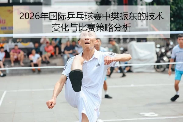 2026年国际乒乓球赛中樊振东的技术变化与比赛策略分析