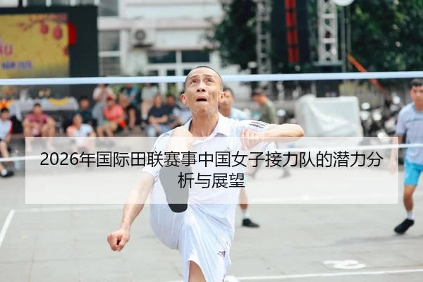 2026年国际田联赛事中国女子接力队的潜力分析与展望
