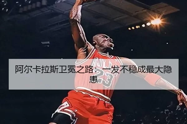 阿尔卡拉斯卫冕之路：一发不稳成最大隐患