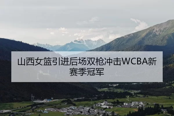 山西女篮引进后场双枪冲击WCBA新赛季冠军