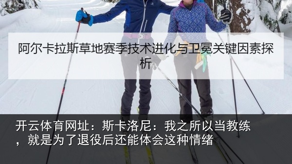 开云体育网址:斯卡洛尼:我之所以当教练,就是为了退役后还能体会这种情绪
