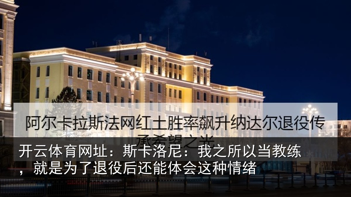 开云体育网址:斯卡洛尼:我之所以当教练,就是为了退役后还能体会这种情绪