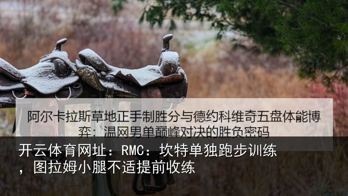 开云体育网址:RMC:坎特单独跑步训练,图拉姆小腿不适提前收练