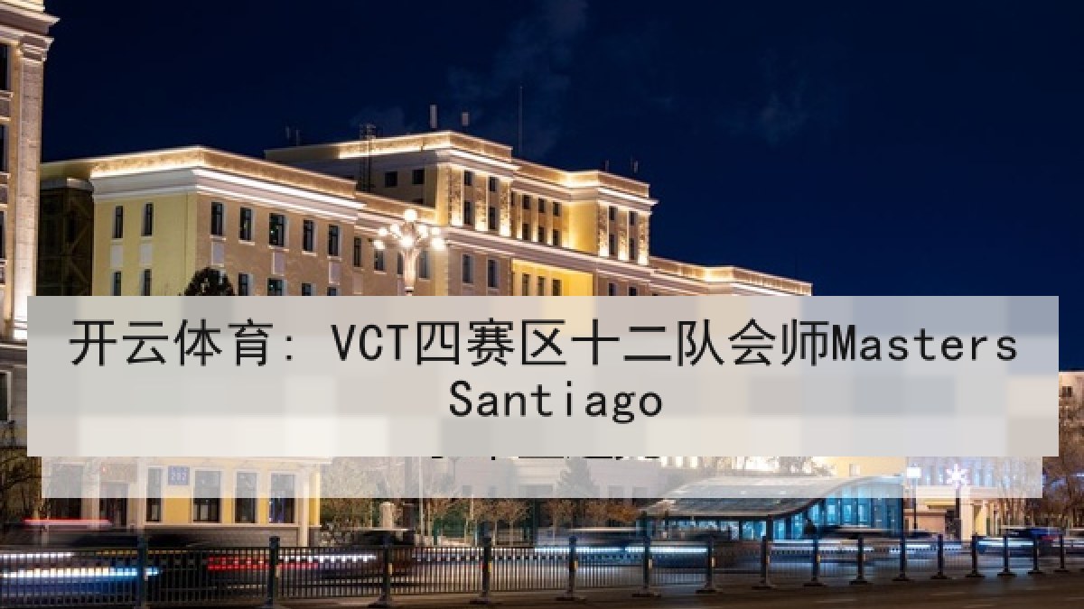 开云体育: VCT四赛区十二队会师Masters Santiago 开云体育: VCT四赛区十二队会师Masters Santiago