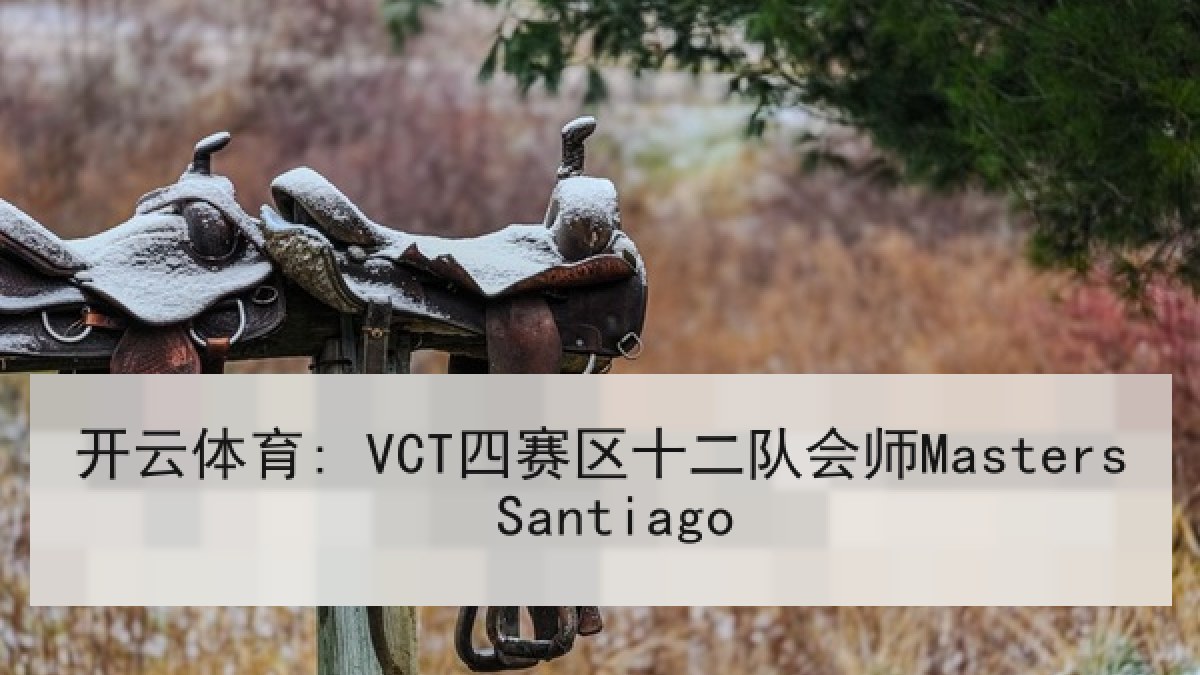 开云体育: VCT四赛区十二队会师Masters Santiago