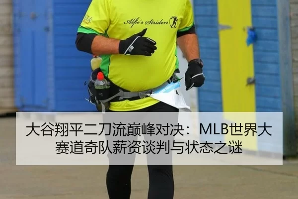 大谷翔平二刀流巅峰对决：MLB世界大赛道奇队薪资谈判与状态之谜