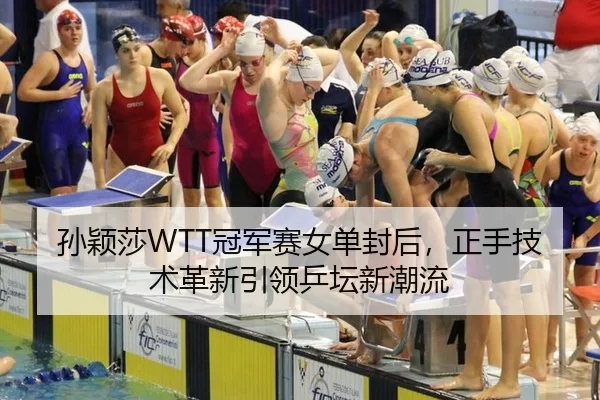 孙颖莎WTT冠军赛女单封后，正手技术革新引领乒坛新潮流