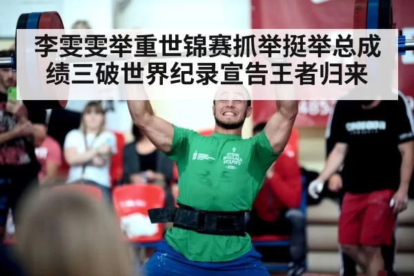 李雯雯举重世锦赛抓举挺举总成绩三破世界纪录宣告王者归来