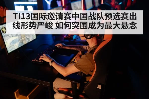 TI13国际邀请赛中国战队预选赛出线形势严峻 如何突围成为最大悬念