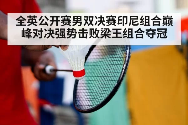 全英公开赛男双决赛印尼组合巅峰对决强势击败梁王组合夺冠