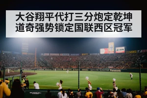 大谷翔平代打三分炮定乾坤 道奇强势锁定国联西区冠军