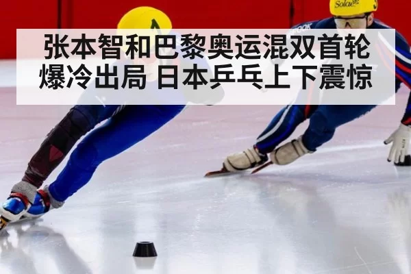 张本智和巴黎奥运混双首轮爆冷出局 日本乒乓上下震惊