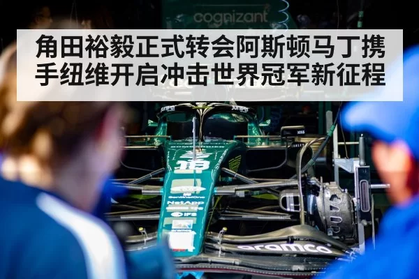 角田裕毅正式转会阿斯顿马丁携手纽维开启冲击世界冠军新征程