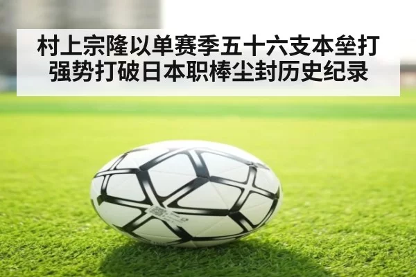 村上宗隆以单赛季五十六支本垒打强势打破日本职棒尘封历史纪录