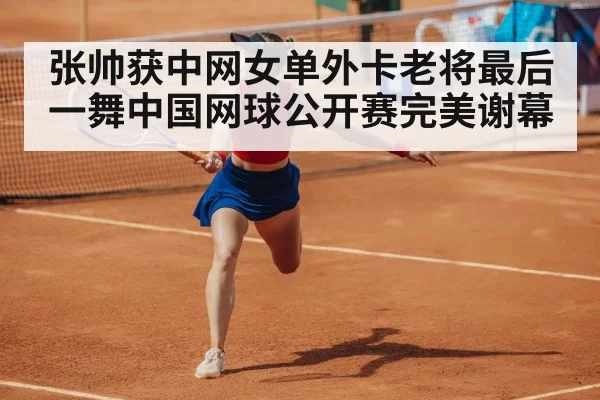 张帅获中网女单外卡老将最后一舞中国网球公开赛完美谢幕