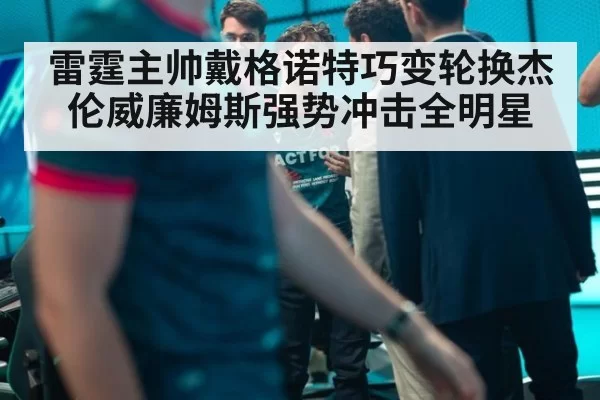 雷霆主帅戴格诺特巧变轮换杰伦威廉姆斯强势冲击全明星