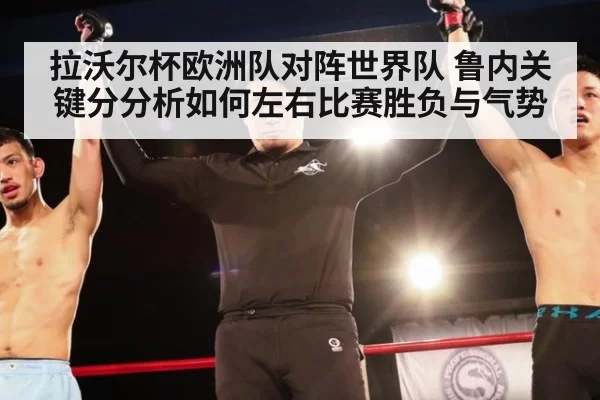 拉沃尔杯欧洲队对阵世界队 鲁内关键分分析如何左右比赛胜负与气势